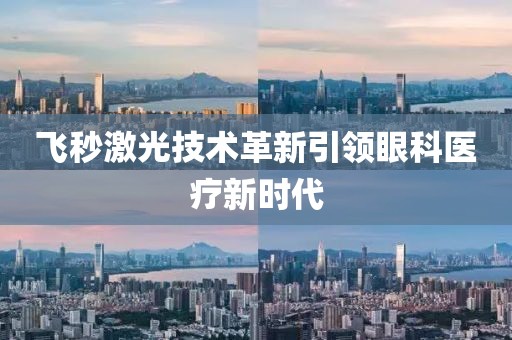 飞秒激光技术革新引领眼科医疗新时代