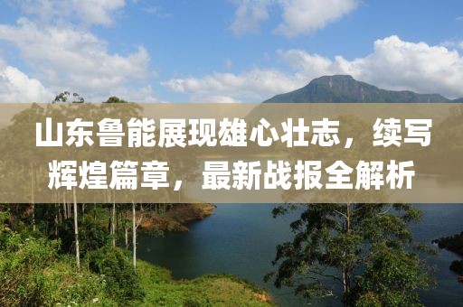 山东鲁能展现雄心壮志，续写辉煌篇章，最新战报全解析