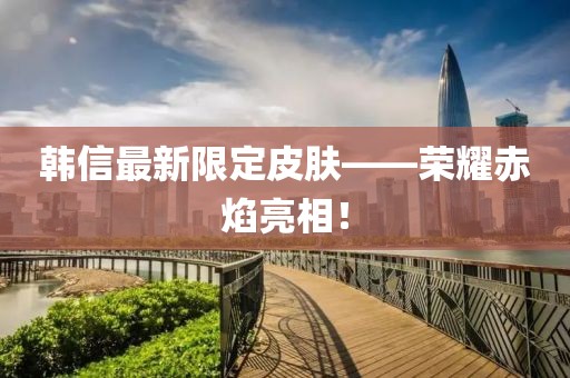韩信最新限定皮肤——荣耀赤焰亮相！