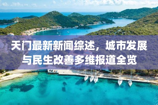 天门最新新闻综述，城市发展与民生改善多维报道全览