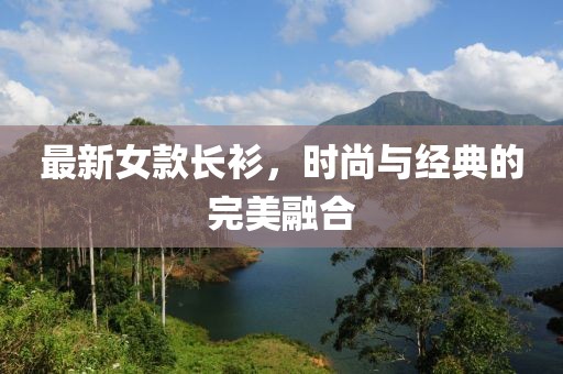 最新女款长衫，时尚与经典的完美融合
