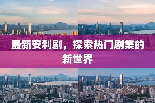 最新安利剧，探索热门剧集的新世界