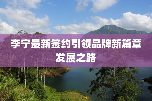 李宁最新签约引领品牌新篇章发展之路