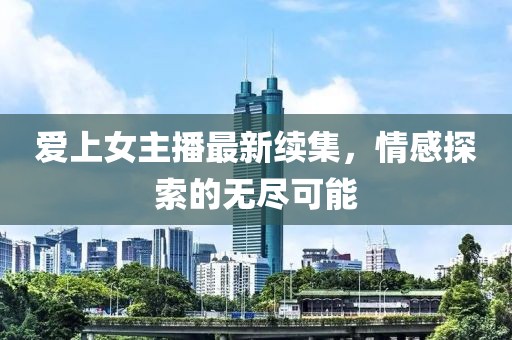 爱上女主播最新续集，情感探索的无尽可能