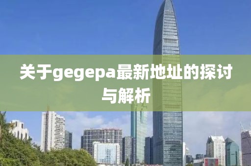 关于gegepa最新地址的探讨与解析