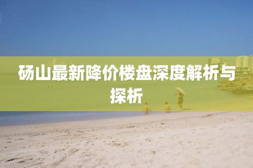 砀山最新降价楼盘深度解析与探析