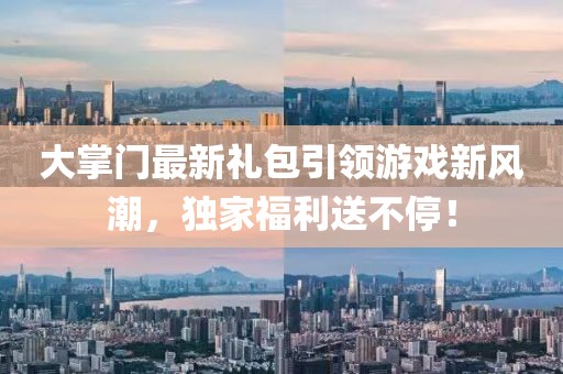 大掌门最新礼包引领游戏新风潮，独家福利送不停！