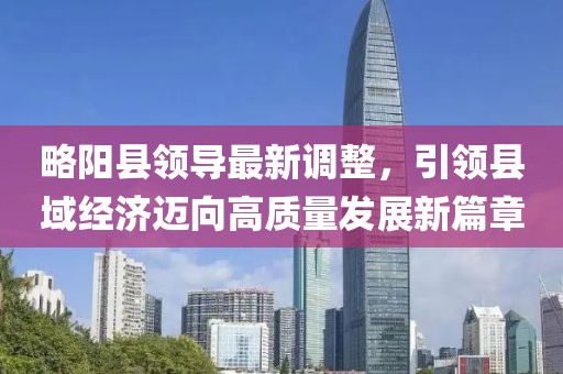 略阳县领导最新调整，引领县域经济迈向高质量发展新篇章