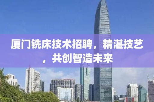 厦门铣床技术招聘，精湛技艺，共创智造未来
