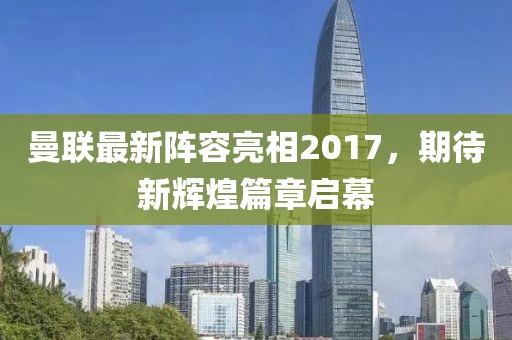 曼联最新阵容亮相2017，期待新辉煌篇章启幕