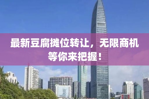 最新豆腐摊位转让，无限商机等你来把握！