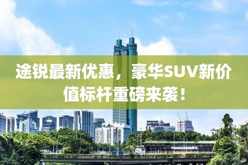 途锐最新优惠，豪华SUV新价值标杆重磅来袭！