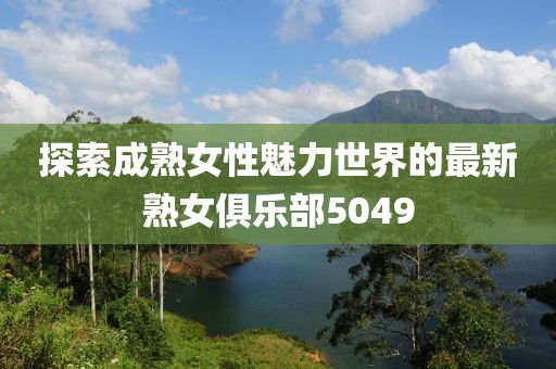 探索成熟女性魅力世界的最新熟女俱乐部5049