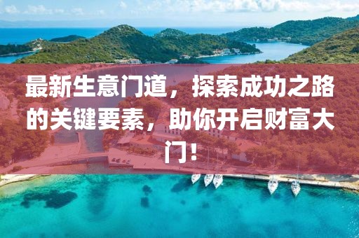 最新生意门道，探索成功之路的关键要素，助你开启财富大门！
