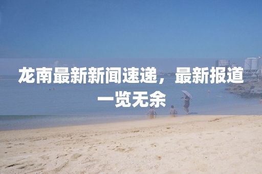龙南最新新闻速递，最新报道一览无余