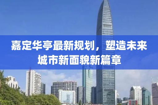 嘉定华亭最新规划，塑造未来城市新面貌新篇章