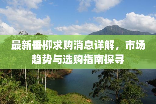 最新垂柳求购消息详解，市场趋势与选购指南探寻