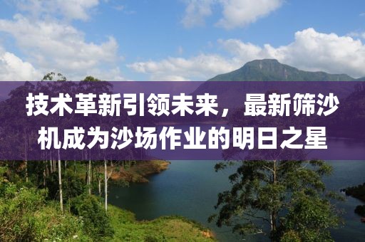 技术革新引领未来，最新筛沙机成为沙场作业的明日之星