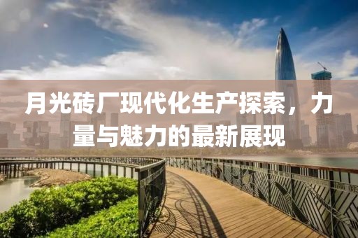月光砖厂现代化生产探索，力量与魅力的最新展现