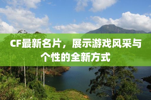 CF最新名片，展示游戏风采与个性的全新方式