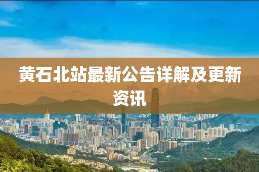 黄石北站最新公告详解及更新资讯