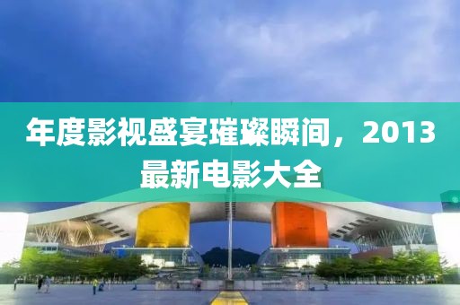 年度影视盛宴璀璨瞬间，2013最新电影大全