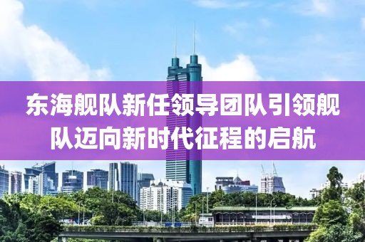 东海舰队新任领导团队引领舰队迈向新时代征程的启航