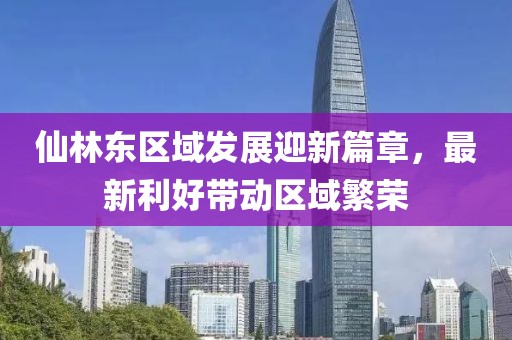 仙林东区域发展迎新篇章，最新利好带动区域繁荣