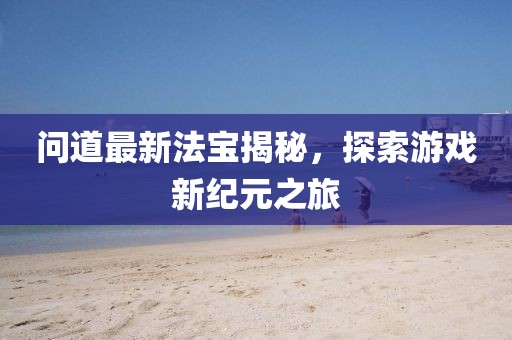 问道最新法宝揭秘，探索游戏新纪元之旅
