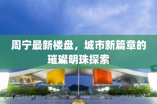 周宁最新楼盘，城市新篇章的璀璨明珠探索