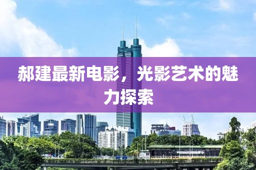 郝建最新电影，光影艺术的魅力探索