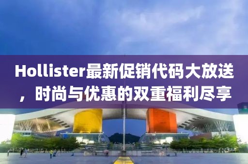 Hollister最新促销代码大放送，时尚与优惠的双重福利尽享