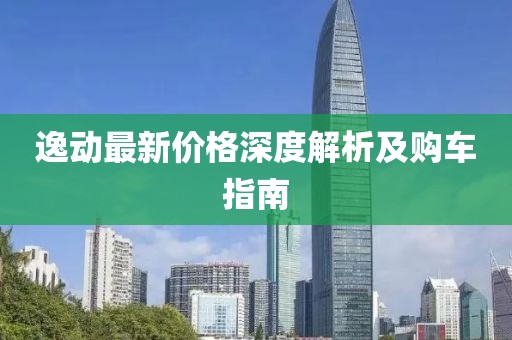 逸动最新价格深度解析及购车指南