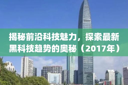 揭秘前沿科技魅力，探索最新黑科技趋势的奥秘（2017年）
