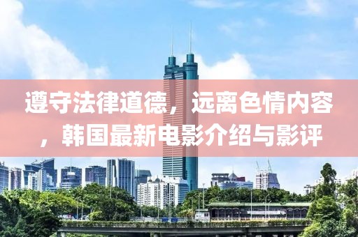 遵守法律道德，远离色情内容，韩国最新电影介绍与影评