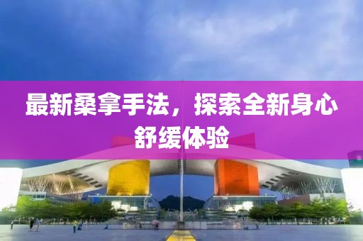 最新桑拿手法，探索全新身心舒缓体验