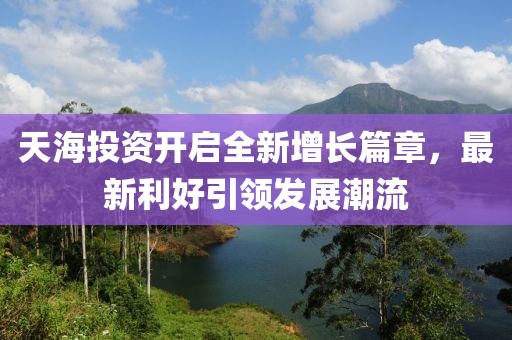 天海投资开启全新增长篇章，最新利好引领发展潮流