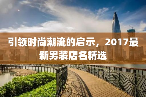 引领时尚潮流的启示，2017最新男装店名精选