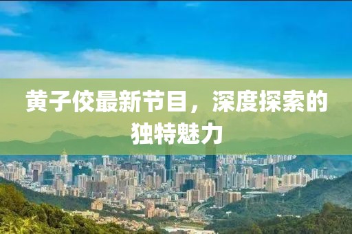 黄子佼最新节目，深度探索的独特魅力