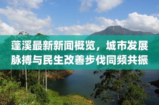 蓬溪最新新闻概览，城市发展脉搏与民生改善步伐同频共振