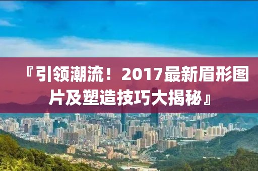 『引领潮流！2017最新眉形图片及塑造技巧大揭秘』