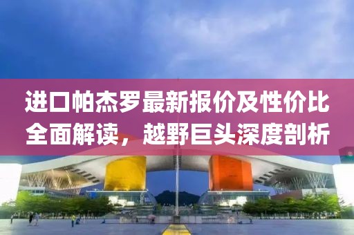 进口帕杰罗最新报价及性价比全面解读，越野巨头深度剖析