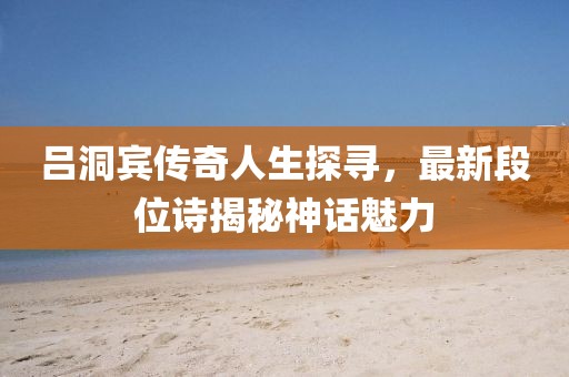 吕洞宾传奇人生探寻，最新段位诗揭秘神话魅力