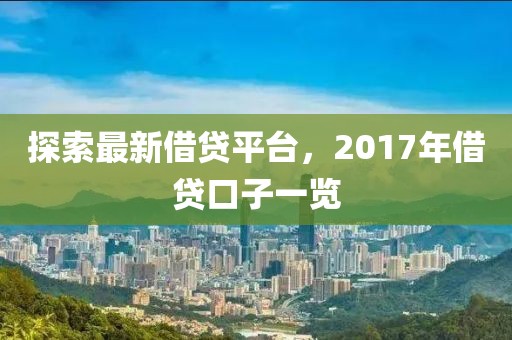 探索最新借贷平台，2017年借贷口子一览