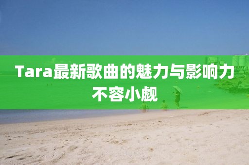 Tara最新歌曲的魅力与影响力不容小觑