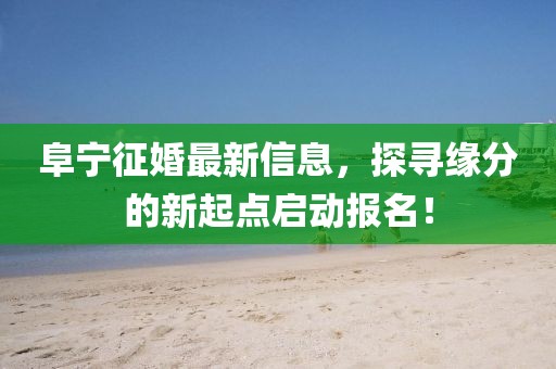 阜宁征婚最新信息，探寻缘分的新起点启动报名！