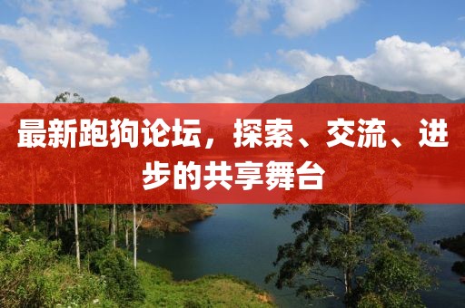 最新跑狗论坛，探索、交流、进步的共享舞台