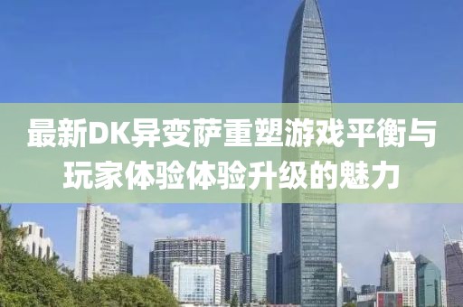 最新DK异变萨重塑游戏平衡与玩家体验体验升级的魅力