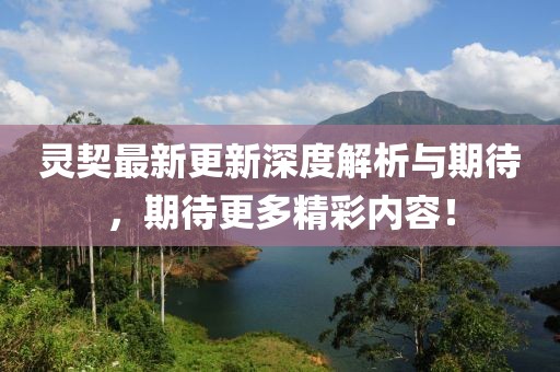 灵契最新更新深度解析与期待，期待更多精彩内容！