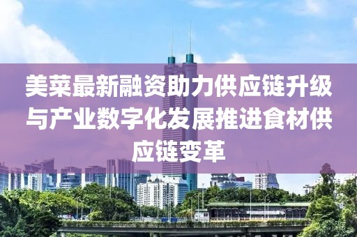 美菜最新融资助力供应链升级与产业数字化发展推进食材供应链变革